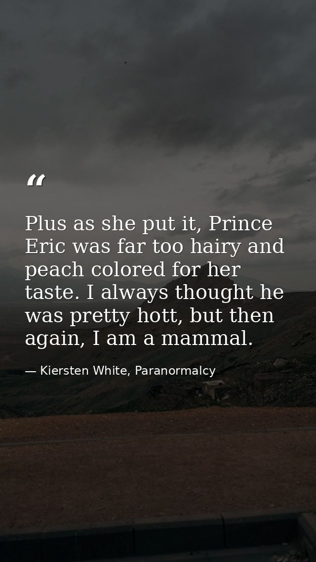 Plus as she put it, Prince Eric was far too hairy and peach colored for her taste. I always thought he was pretty hott,  — Kiersten White, Paranormalcy