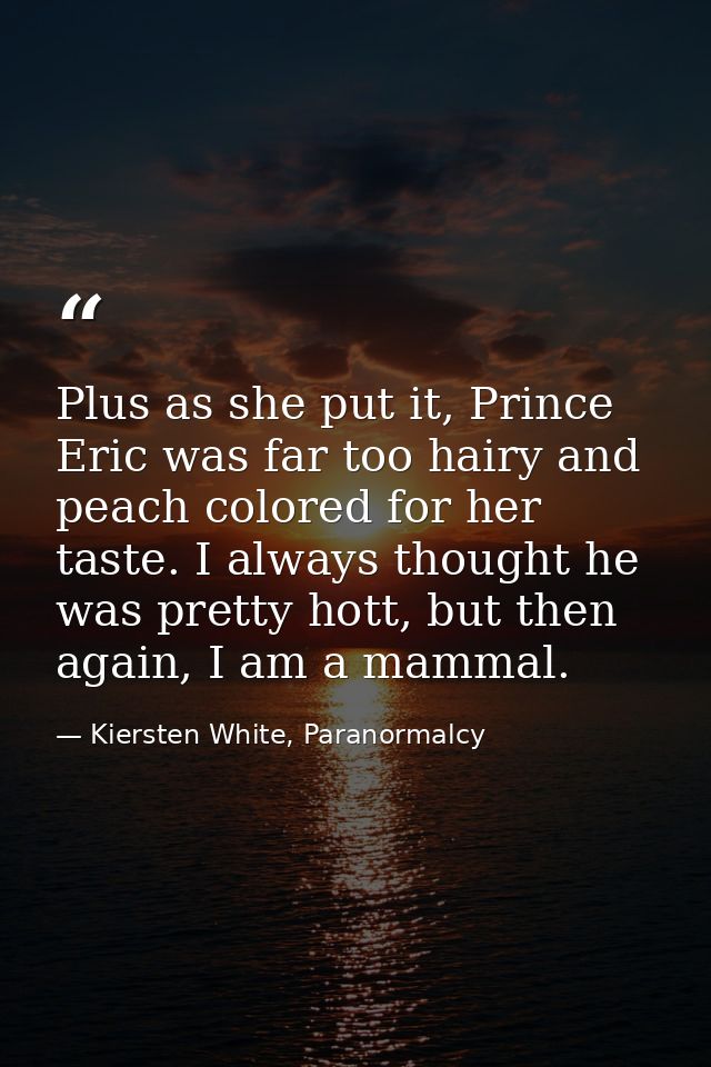 Plus as she put it, Prince Eric was far too hairy and peach colored for her taste. I always thought he was pretty hott,  — Kiersten White, Paranormalcy