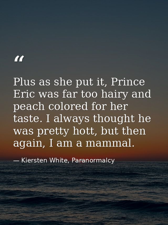 Plus as she put it, Prince Eric was far too hairy and peach colored for her taste. I always thought he was pretty hott,  — Kiersten White, Paranormalcy
