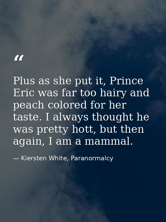 Plus as she put it, Prince Eric was far too hairy and peach colored for her taste. I always thought he was pretty hott,  — Kiersten White, Paranormalcy