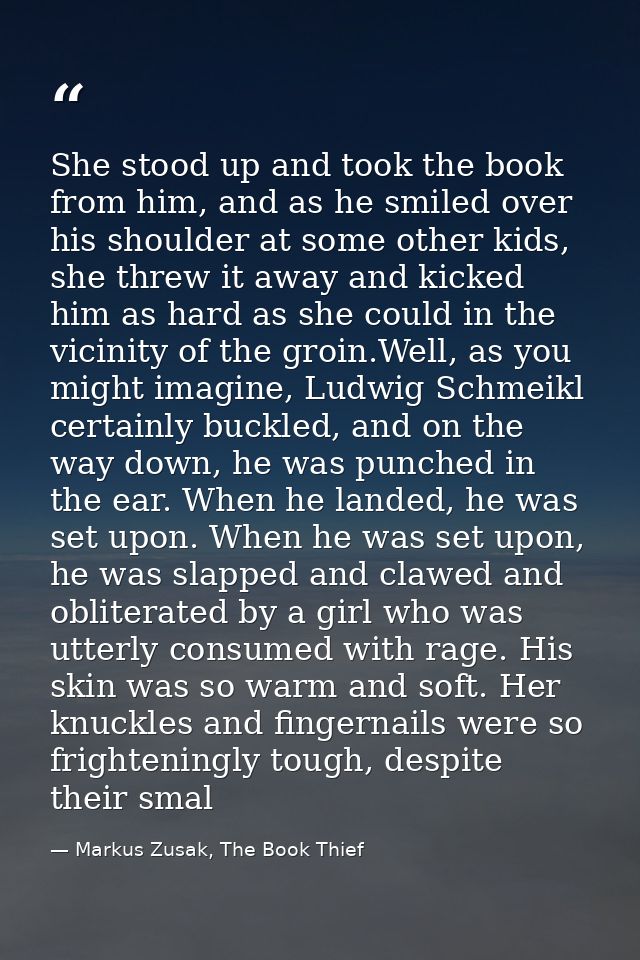 She stood up and took the book from him, and as he smiled over his shoulder at some other kids, she threw it away and ki — Markus Zusak, The Book Thief