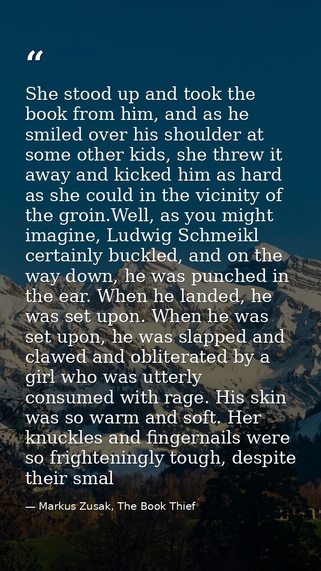 She stood up and took the book from him, and as he smiled over his shoulder at some other kids, she threw it away and ki — Markus Zusak, The Book Thief