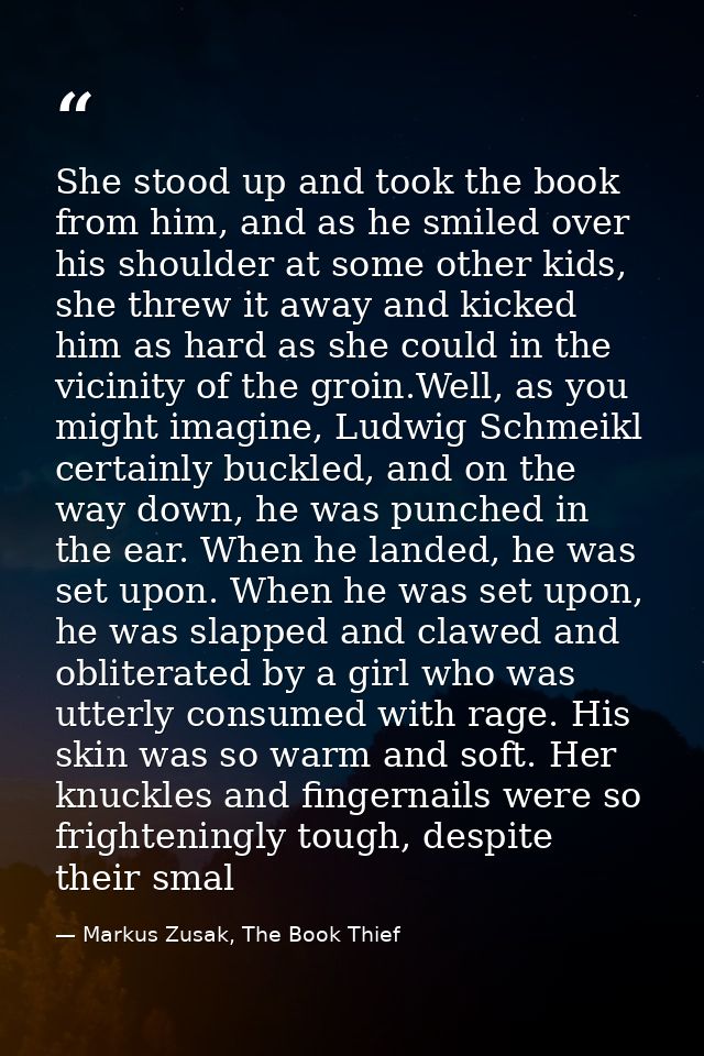 She stood up and took the book from him, and as he smiled over his shoulder at some other kids, she threw it away and ki — Markus Zusak, The Book Thief