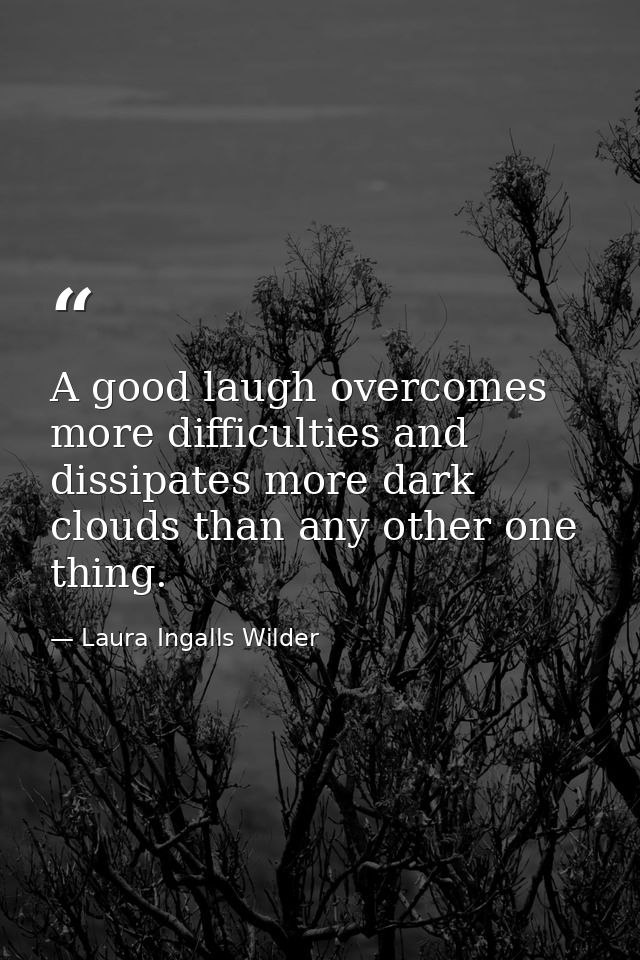 A good laugh overcomes more difficulties and dissipates more dark clouds than any other one thing. — Laura Ingalls Wilder