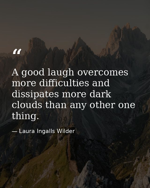 A good laugh overcomes more difficulties and dissipates more dark clouds than any other one thing. — Laura Ingalls Wilder