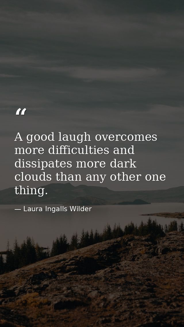 A good laugh overcomes more difficulties and dissipates more dark clouds than any other one thing. — Laura Ingalls Wilder