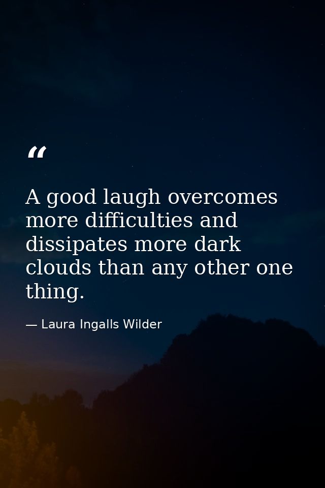 A good laugh overcomes more difficulties and dissipates more dark clouds than any other one thing. — Laura Ingalls Wilder
