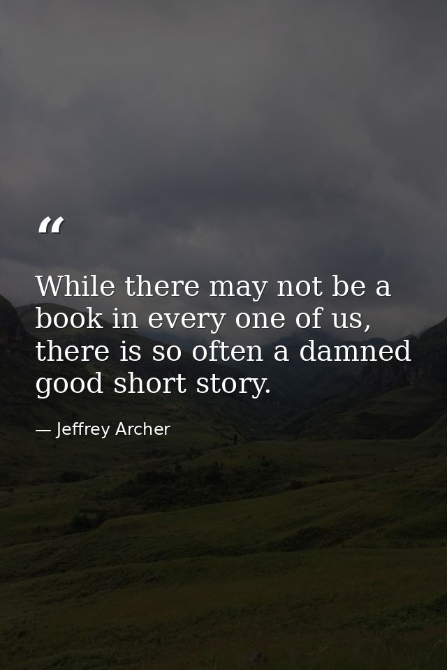 While there may not be a book in every one of us, there is so often a damned good short story. — Jeffrey Archer