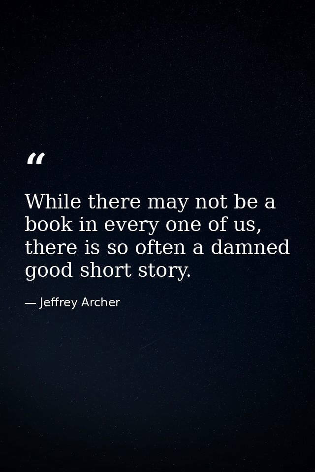 While there may not be a book in every one of us, there is so often a damned good short story. — Jeffrey Archer