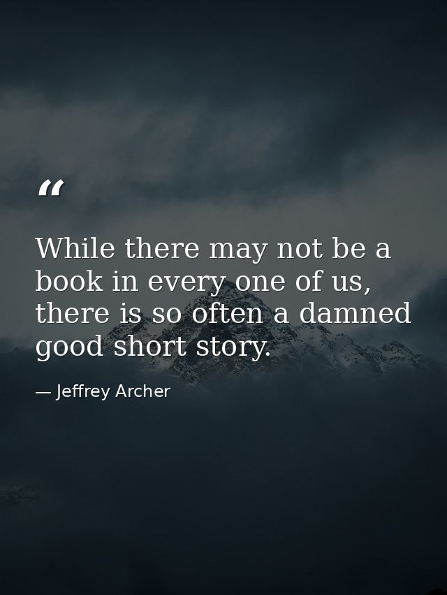 While there may not be a book in every one of us, there is so often a damned good short story. — Jeffrey Archer