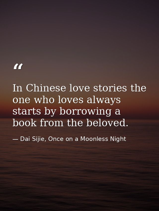 In Chinese love stories the one who loves always starts by borrowing a book from the beloved. — Dai Sijie, Once on a Moonless Night