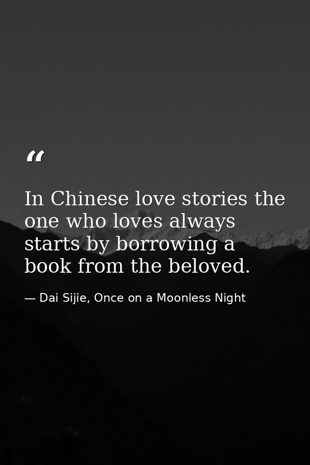 In Chinese love stories the one who loves always starts by borrowing a book from the beloved. — Dai Sijie, Once on a Moonless Night