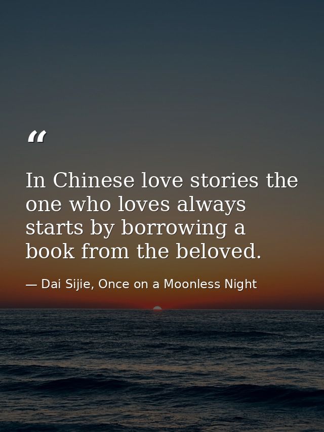 In Chinese love stories the one who loves always starts by borrowing a book from the beloved. — Dai Sijie, Once on a Moonless Night