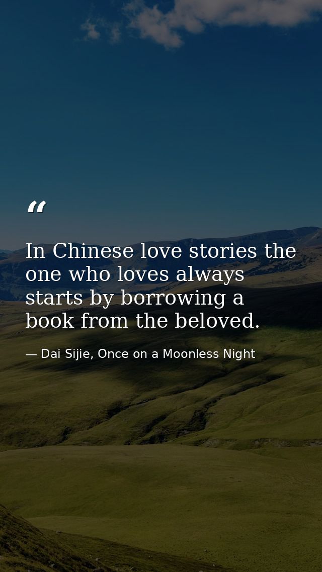 In Chinese love stories the one who loves always starts by borrowing a book from the beloved. — Dai Sijie, Once on a Moonless Night