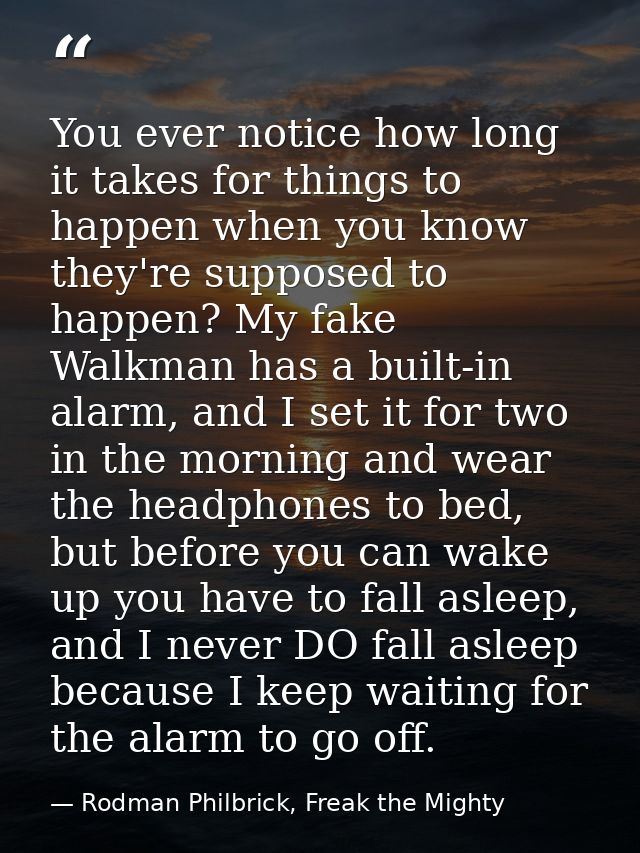 You ever notice how long it takes for things to happen when you know they're supposed to happen? My fake Walkman has a b — Rodman Philbrick, Freak the Mighty
