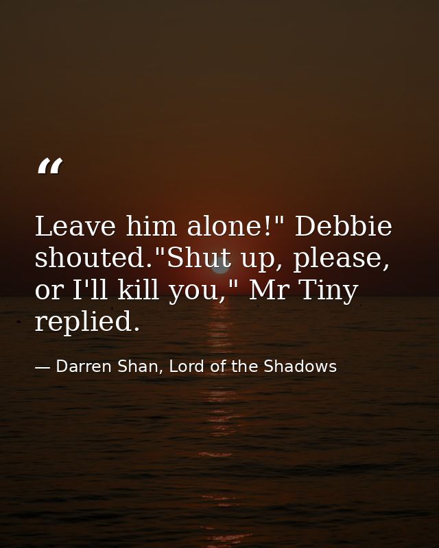 Leave him alone!" Debbie shouted."Shut up, please, or I'll kill you," Mr Tiny replied. — Darren Shan, Lord of the Shadows