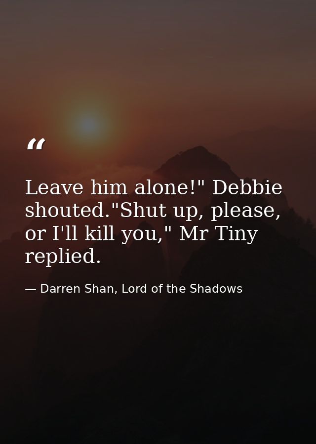 Leave him alone!" Debbie shouted."Shut up, please, or I'll kill you," Mr Tiny replied. — Darren Shan, Lord of the Shadows