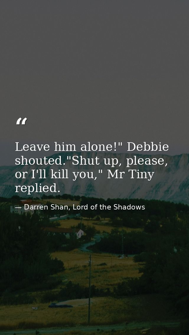 Leave him alone!" Debbie shouted."Shut up, please, or I'll kill you," Mr Tiny replied. — Darren Shan, Lord of the Shadows