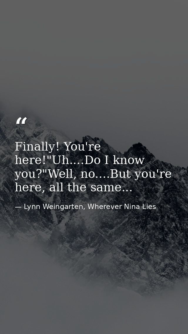 Finally! You're here!"Uh....Do I know you?"Well, no....But you're here, all the same... — Lynn Weingarten, Wherever Nina Lies