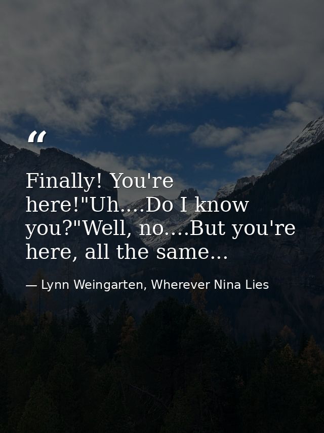 Finally! You're here!"Uh....Do I know you?"Well, no....But you're here, all the same... — Lynn Weingarten, Wherever Nina Lies