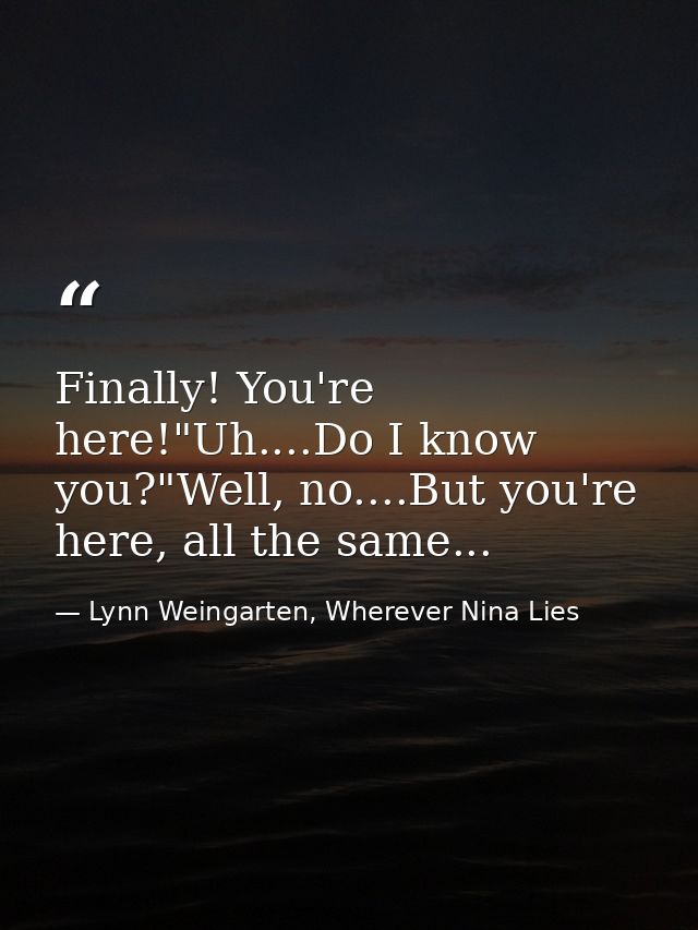Finally! You're here!"Uh....Do I know you?"Well, no....But you're here, all the same... — Lynn Weingarten, Wherever Nina Lies