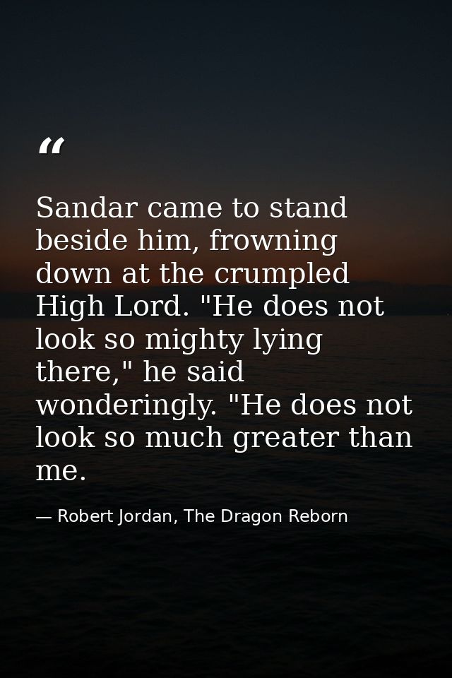 Sandar came to stand beside him, frowning down at the crumpled High Lord. "He does not look so mighty lying there," he s — Robert Jordan, The Dragon Reborn