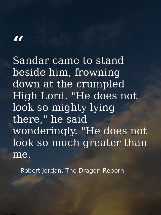 Sandar came to stand beside him, frowning down at the crumpled High Lord. "He does not look so mighty lying there," he s — Robert Jordan, The Dragon Reborn