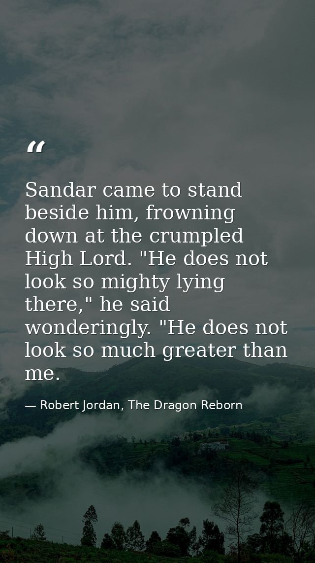 Sandar came to stand beside him, frowning down at the crumpled High Lord. "He does not look so mighty lying there," he s — Robert Jordan, The Dragon Reborn