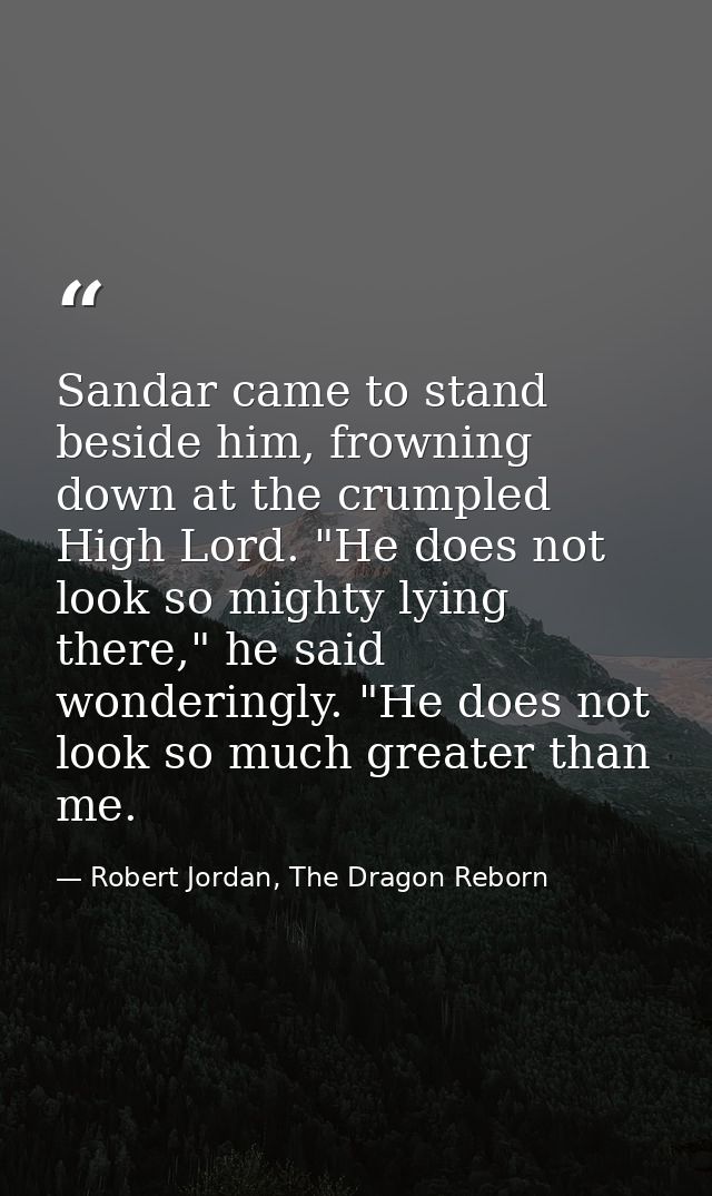 Sandar came to stand beside him, frowning down at the crumpled High Lord. "He does not look so mighty lying there," he s — Robert Jordan, The Dragon Reborn