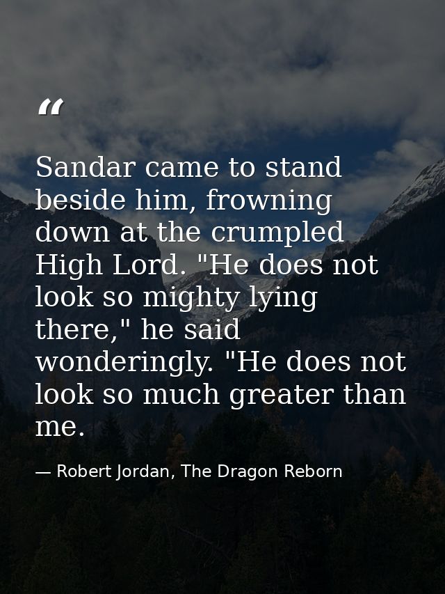 Sandar came to stand beside him, frowning down at the crumpled High Lord. "He does not look so mighty lying there," he s — Robert Jordan, The Dragon Reborn