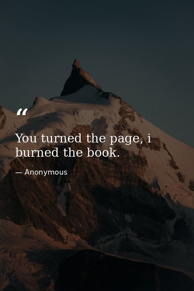 You turned the page, i burned the book. — Anonymous