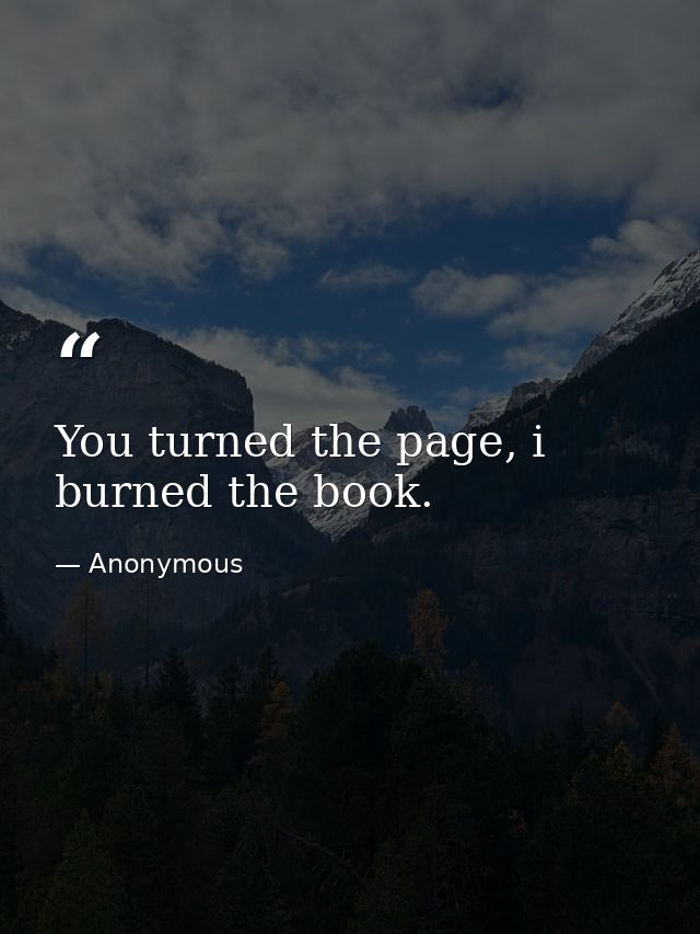 You turned the page, i burned the book. — Anonymous