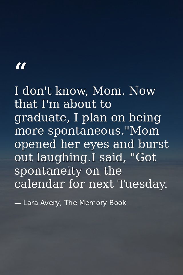 I don't know, Mom. Now that I'm about to graduate, I plan on being more spontaneous."Mom opened her eyes and burst out l — Lara Avery, The Memory Book