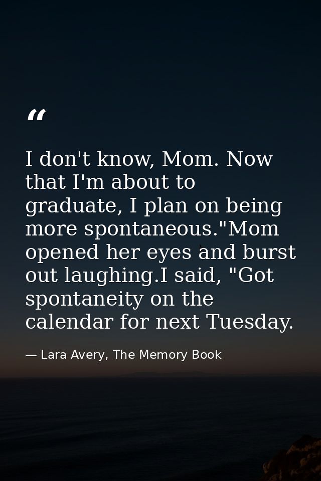I don't know, Mom. Now that I'm about to graduate, I plan on being more spontaneous."Mom opened her eyes and burst out l — Lara Avery, The Memory Book