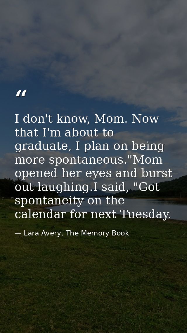 I don't know, Mom. Now that I'm about to graduate, I plan on being more spontaneous."Mom opened her eyes and burst out l — Lara Avery, The Memory Book