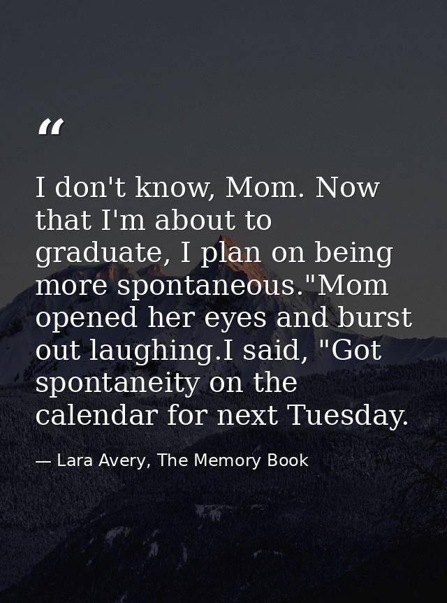 I don't know, Mom. Now that I'm about to graduate, I plan on being more spontaneous."Mom opened her eyes and burst out l — Lara Avery, The Memory Book