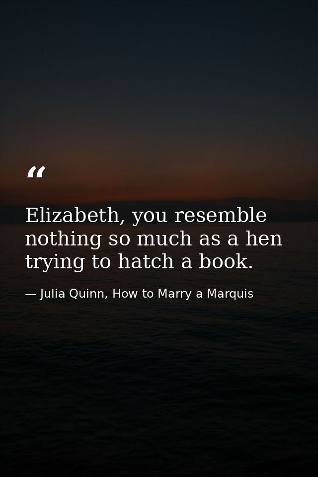 Elizabeth, you resemble nothing so much as a hen trying to hatch a book. — Julia Quinn, How to Marry a Marquis