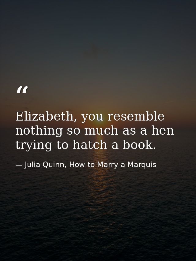 Elizabeth, you resemble nothing so much as a hen trying to hatch a book. — Julia Quinn, How to Marry a Marquis