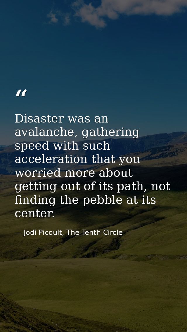 Disaster was an avalanche, gathering speed with such acceleration that you worried more about getting out of its path, n — Jodi Picoult, The Tenth Circle