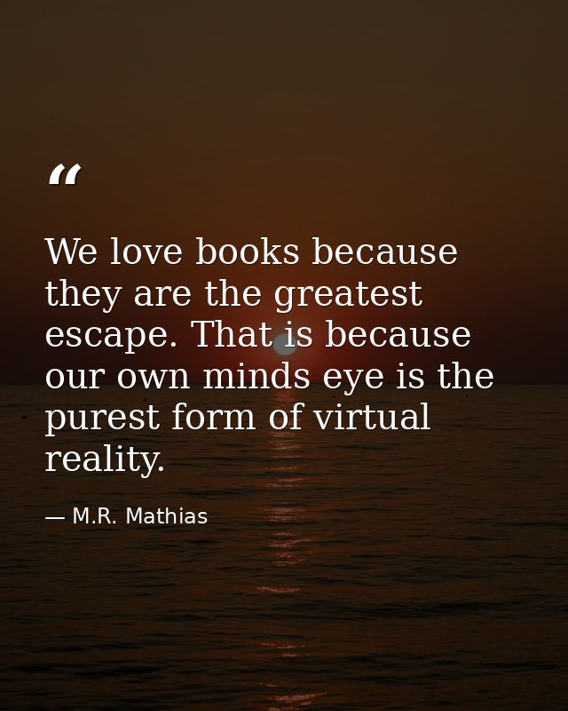 We love books because they are the greatest escape. That is because our own minds eye is the purest form of virtual real — M.R. Mathias