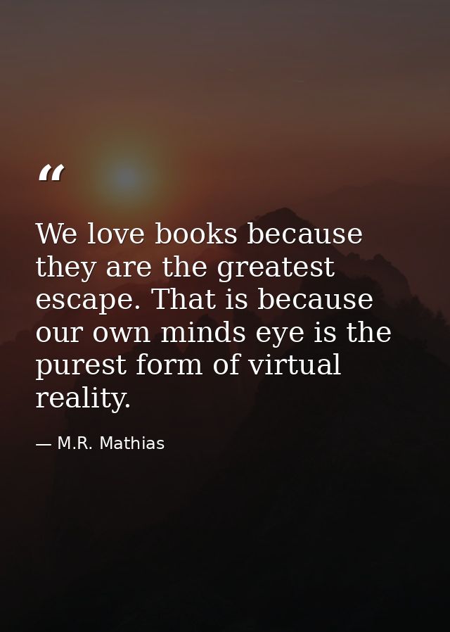 We love books because they are the greatest escape. That is because our own minds eye is the purest form of virtual real — M.R. Mathias