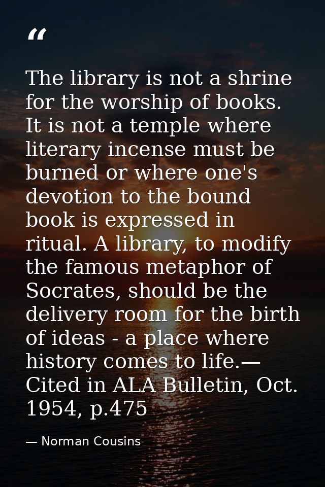 The library is not a shrine for the worship of books. It is not a temple where literary incense must be burned or where  — Norman Cousins