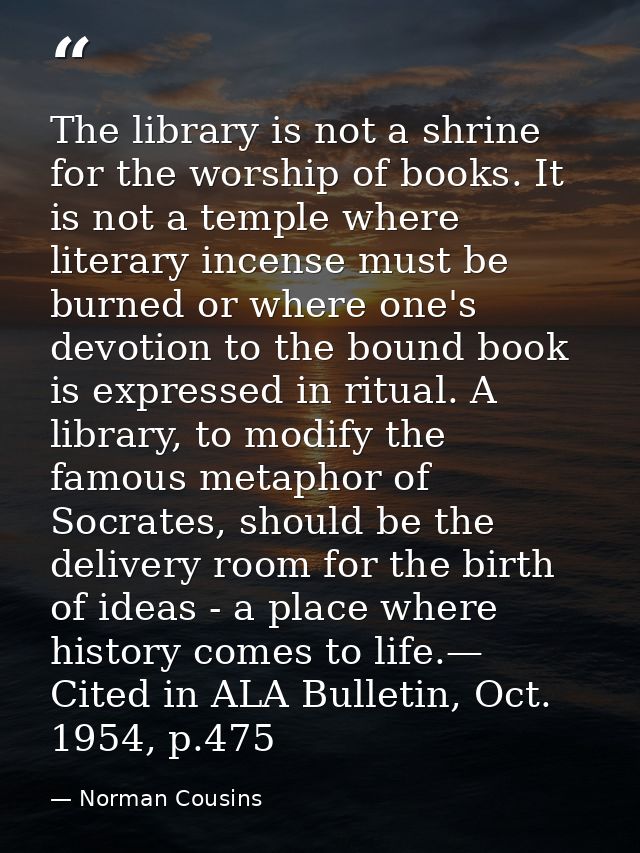 The library is not a shrine for the worship of books. It is not a temple where literary incense must be burned or where  — Norman Cousins