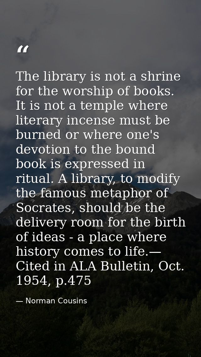 The library is not a shrine for the worship of books. It is not a temple where literary incense must be burned or where  — Norman Cousins
