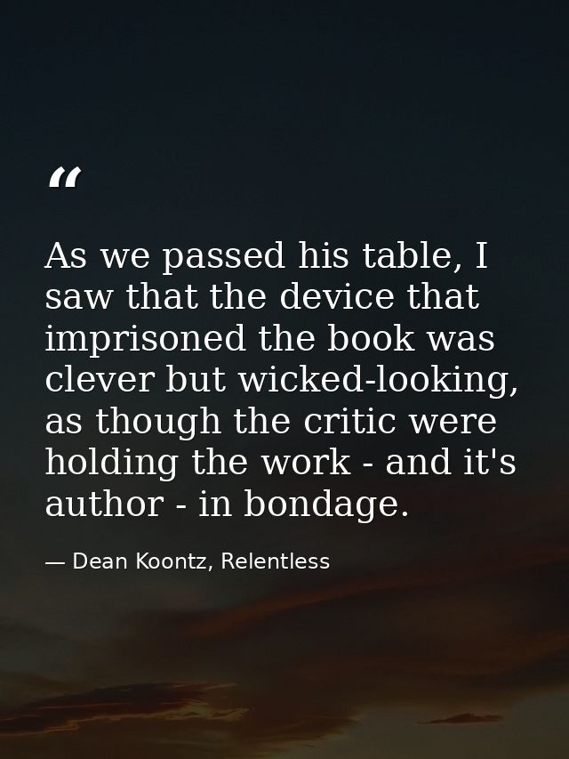 As we passed his table, I saw that the device that imprisoned the book was clever but wicked-looking, as though the crit — Dean Koontz, Relentless