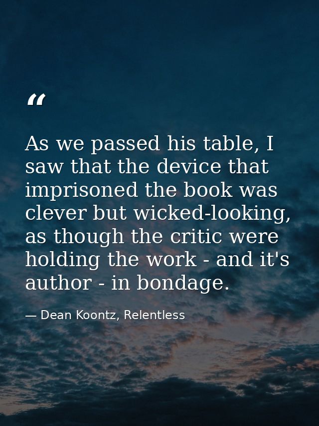 As we passed his table, I saw that the device that imprisoned the book was clever but wicked-looking, as though the crit — Dean Koontz, Relentless