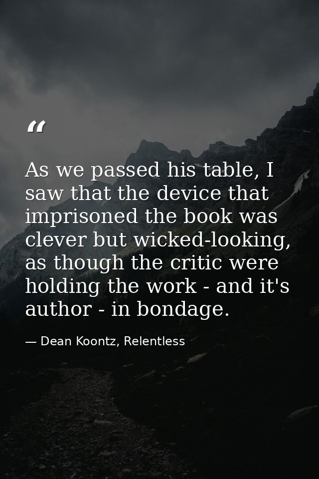 As we passed his table, I saw that the device that imprisoned the book was clever but wicked-looking, as though the crit — Dean Koontz, Relentless