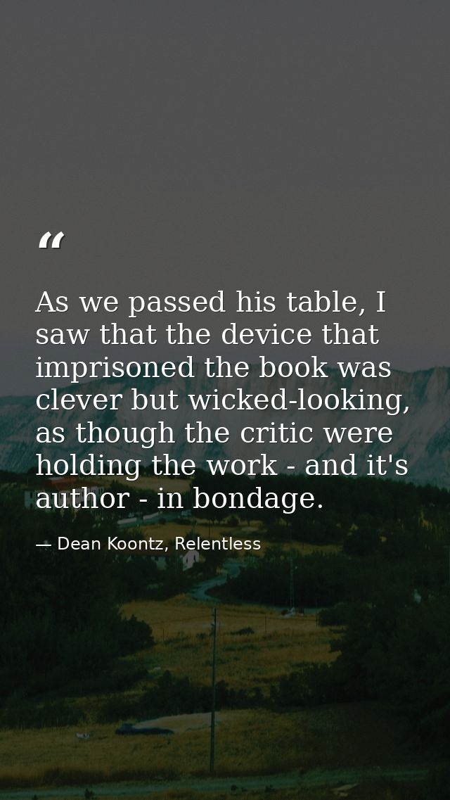 As we passed his table, I saw that the device that imprisoned the book was clever but wicked-looking, as though the crit — Dean Koontz, Relentless