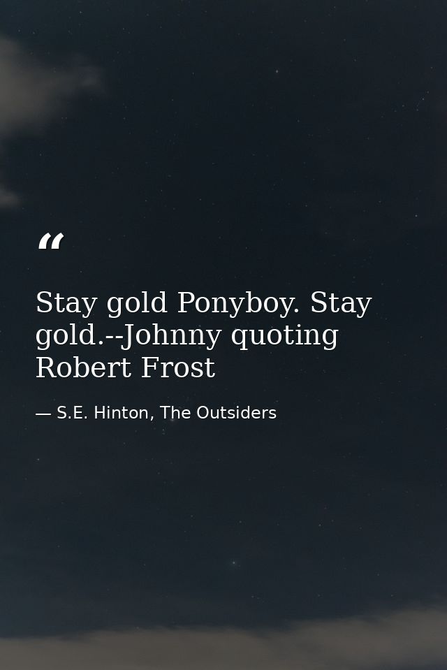 Stay gold Ponyboy. Stay gold.--Johnny quoting Robert Frost — S.E. Hinton, The Outsiders