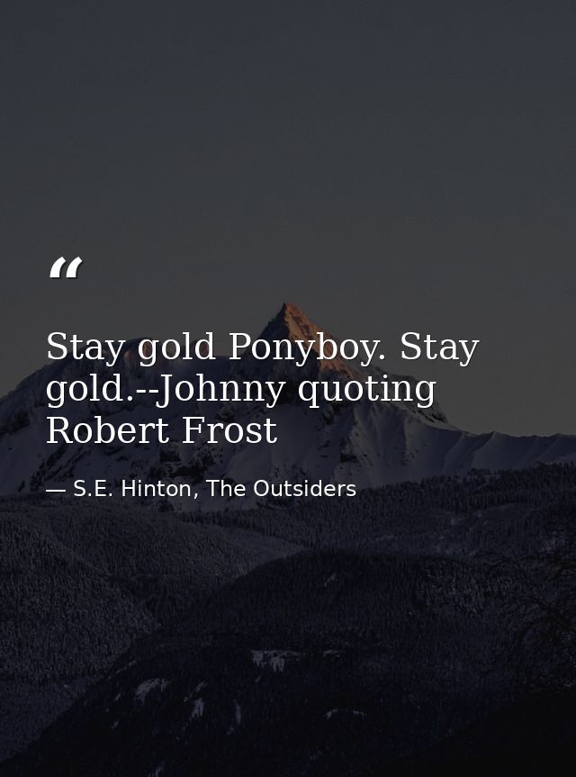 Stay gold Ponyboy. Stay gold.--Johnny quoting Robert Frost — S.E. Hinton, The Outsiders